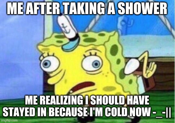 Mocking Spongebob Meme | ME AFTER TAKING A SHOWER ME REALIZING I SHOULD HAVE STAYED IN BECAUSE I'M COLD NOW -_-|| | image tagged in memes,mocking spongebob | made w/ Imgflip meme maker