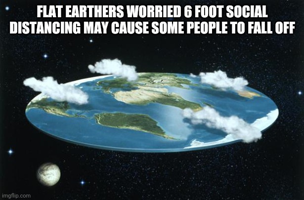 Flat Earth | FLAT EARTHERS WORRIED 6 FOOT SOCIAL DISTANCING MAY CAUSE SOME PEOPLE TO FALL OFF | image tagged in flat earth | made w/ Imgflip meme maker