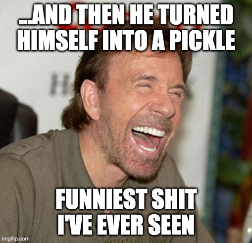 Chuck Norris Laughing Meme | ...AND THEN HE TURNED HIMSELF INTO A PICKLE; FUNNIEST SHIT I'VE EVER SEEN | image tagged in memes,chuck norris laughing,chuck norris,funniest shit i've ever seen,pickle rick | made w/ Imgflip meme maker