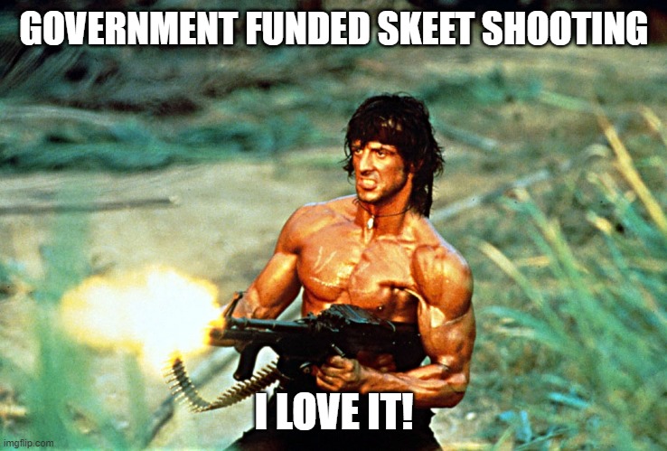 Rambo shooting | GOVERNMENT FUNDED SKEET SHOOTING I LOVE IT! | image tagged in rambo shooting | made w/ Imgflip meme maker
