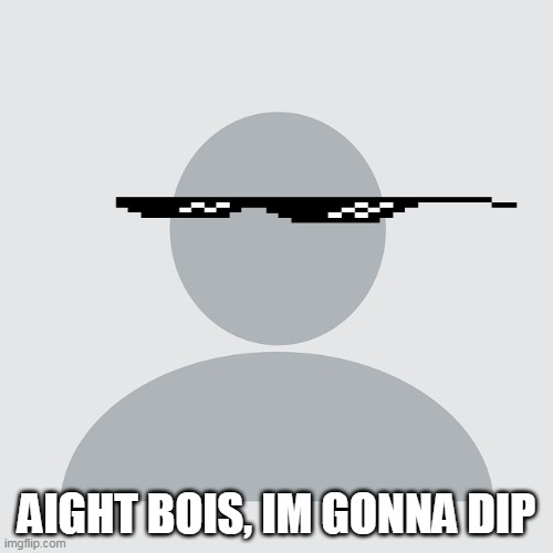 AIGHT BOIS, IM GONNA DIP | image tagged in aight ima head out | made w/ Imgflip meme maker