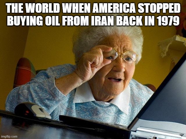 Grandma Finds The Internet | THE WORLD WHEN AMERICA STOPPED BUYING OIL FROM IRAN BACK IN 1979 | image tagged in memes,grandma finds the internet | made w/ Imgflip meme maker