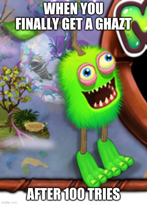 My Singing Monsters meme | WHEN YOU FINALLY GET A GHAZT; AFTER 100 TRIES | image tagged in memes,video games,funny memes | made w/ Imgflip meme maker