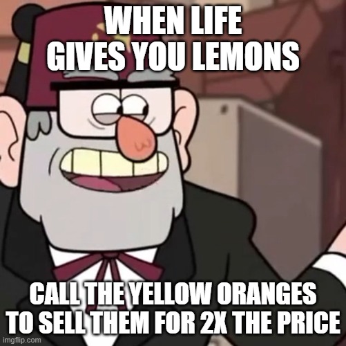 Grunkle Stan's Advice | WHEN LIFE GIVES YOU LEMONS; CALL THE YELLOW ORANGES TO SELL THEM FOR 2X THE PRICE | image tagged in grunkle stan's advice | made w/ Imgflip meme maker