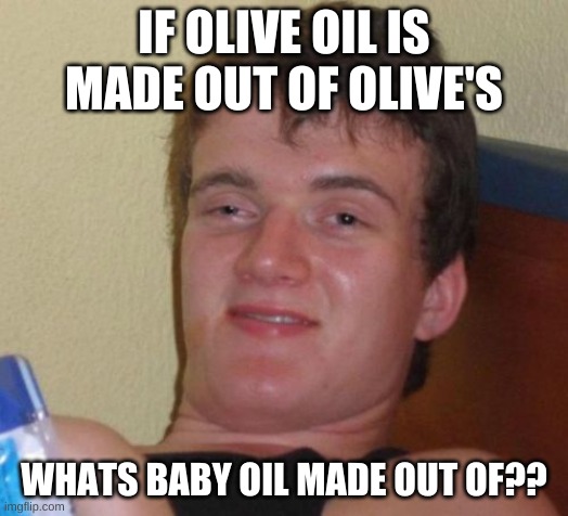 10 Guy | IF OLIVE OIL IS MADE OUT OF OLIVE'S; WHATS BABY OIL MADE OUT OF?? | image tagged in memes,lol | made w/ Imgflip meme maker