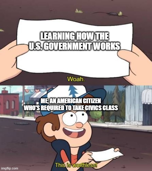 This is worthless | LEARNING HOW THE U.S. GOVERNMENT WORKS; ME, AN AMERICAN CITIZEN WHO'S REQUIRED TO TAKE CIVICS CLASS | image tagged in this is worthless | made w/ Imgflip meme maker