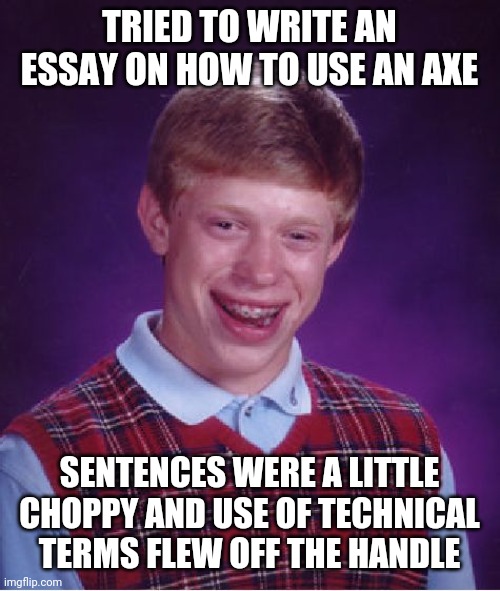 Bad Luck Brian Meme | TRIED TO WRITE AN ESSAY ON HOW TO USE AN AXE; SENTENCES WERE A LITTLE CHOPPY AND USE OF TECHNICAL TERMS FLEW OFF THE HANDLE | image tagged in memes,bad luck brian | made w/ Imgflip meme maker