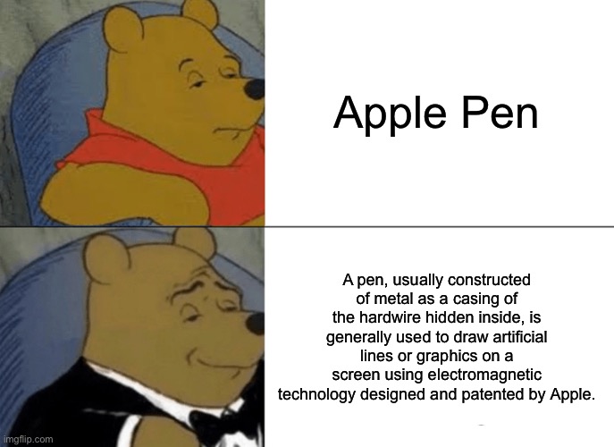 Tuxedo Winnie The Pooh | Apple Pen; A pen, usually constructed of metal as a casing of the hardwire hidden inside, is generally used to draw artificial lines or graphics on a screen using electromagnetic technology designed and patented by Apple. | image tagged in memes,tuxedo winnie the pooh | made w/ Imgflip meme maker