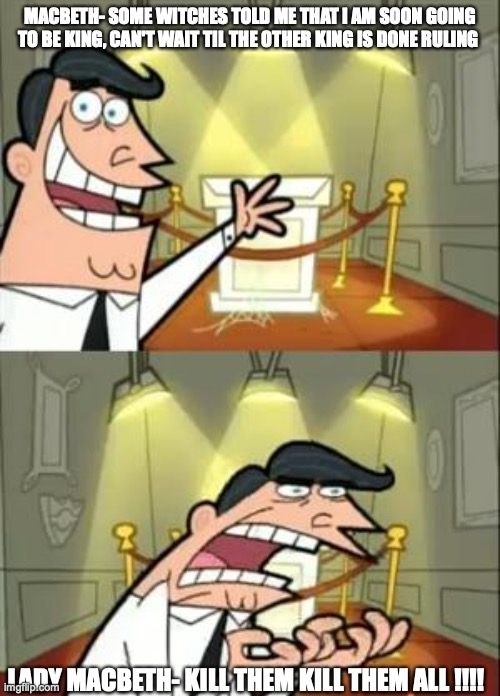 This Is Where I'd Put My Trophy If I Had One | MACBETH- SOME WITCHES TOLD ME THAT I AM SOON GOING TO BE KING, CAN'T WAIT TIL THE OTHER KING IS DONE RULING; LADY MACBETH- KILL THEM KILL THEM ALL !!!! | image tagged in memes,this is where i'd put my trophy if i had one | made w/ Imgflip meme maker