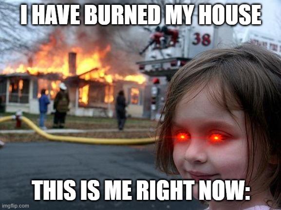 Disaster Girl Meme | I HAVE BURNED MY HOUSE; THIS IS ME RIGHT NOW: | image tagged in memes,disaster girl | made w/ Imgflip meme maker