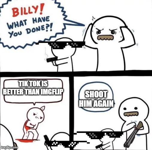 Billy Was Right | SHOOT HIM AGAIN; TIK TOK IS BETTER THAN IMGFLIP | image tagged in billy was right | made w/ Imgflip meme maker