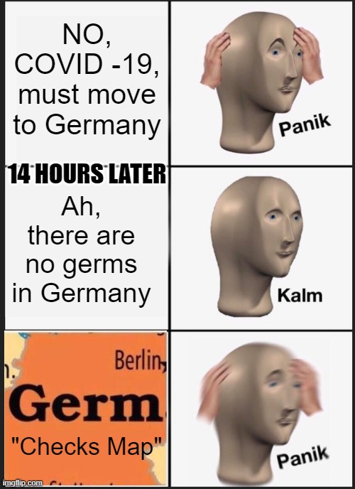 Never travel to Germany | NO, COVID -19, must move to Germany; 14 HOURS LATER; Ah, there are no germs in Germany; "Checks Map" | image tagged in memes,panik kalm panik,coronavirus | made w/ Imgflip meme maker