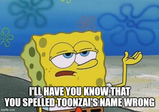 Ill Have You Know Spongebob 2 | I'LL HAVE YOU KNOW THAT YOU SPELLED TOONZAI'S NAME WRONG | image tagged in ill have you know spongebob 2 | made w/ Imgflip meme maker