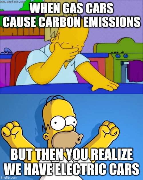 WHEN GAS CARS CAUSE CARBON EMISSIONS; BUT THEN YOU REALIZE WE HAVE ELECTRIC CARS | image tagged in woohoo homer simpson,homer simpson facepalm | made w/ Imgflip meme maker