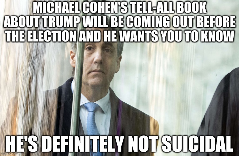 He doesn't want to get Epsteined | MICHAEL COHEN'S TELL-ALL BOOK ABOUT TRUMP WILL BE COMING OUT BEFORE THE ELECTION AND HE WANTS YOU TO KNOW; HE'S DEFINITELY NOT SUICIDAL | image tagged in donald trump,michael cohen,election 2020 | made w/ Imgflip meme maker