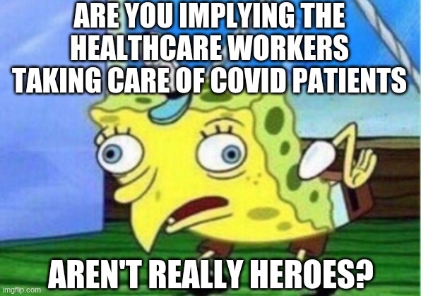 Mocking Spongebob Meme | ARE YOU IMPLYING THE HEALTHCARE WORKERS TAKING CARE OF COVID PATIENTS AREN'T REALLY HEROES? | image tagged in memes,mocking spongebob | made w/ Imgflip meme maker