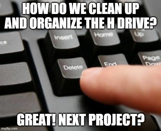 Delete | HOW DO WE CLEAN UP AND ORGANIZE THE H DRIVE? GREAT! NEXT PROJECT? | image tagged in delete | made w/ Imgflip meme maker