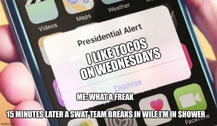 Presidential Alert | I LIKE TOCOS ON WEDNESDAYS; ME: WHAT A FREAK 
 
15 MINUTES LATER A SWAT TEAM BREAKS IN WILE I’M IN SHOWER | image tagged in memes,presidential alert | made w/ Imgflip meme maker