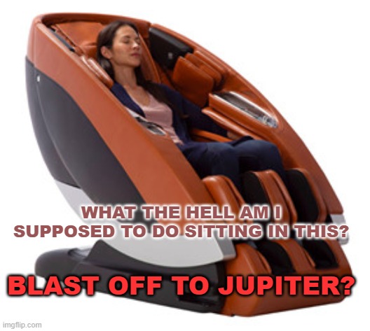 What the hell kind of chair is this? | WHAT THE HELL AM I SUPPOSED TO DO SITTING IN THIS? BLAST OFF TO JUPITER? | image tagged in funny,funny meme,furniture,comedy | made w/ Imgflip meme maker