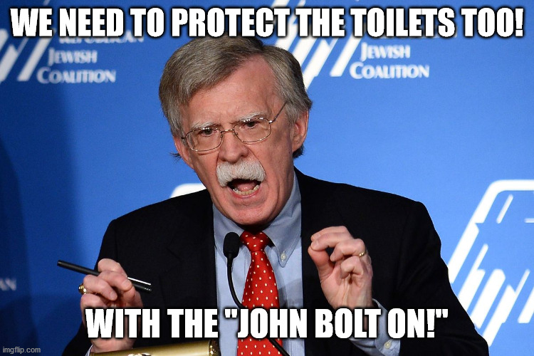 John Bolton - Wacko | WE NEED TO PROTECT THE TOILETS TOO! WITH THE "JOHN BOLT ON!" | image tagged in john bolton - wacko | made w/ Imgflip meme maker