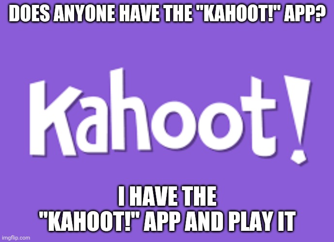 My Username In Kahoot! Is Not_Sure120 | DOES ANYONE HAVE THE "KAHOOT!" APP? I HAVE THE "KAHOOT!" APP AND PLAY IT | image tagged in kahoot | made w/ Imgflip meme maker