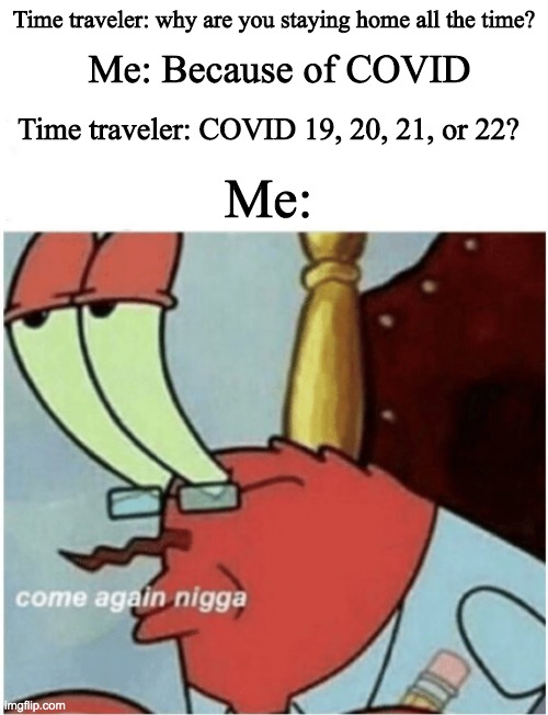 Time traveler: why are you staying home all the time? Me: Because of COVID; Time traveler: COVID 19, 20, 21, or 22? Me: | image tagged in blank white template,come again jiggs mr krabs | made w/ Imgflip meme maker