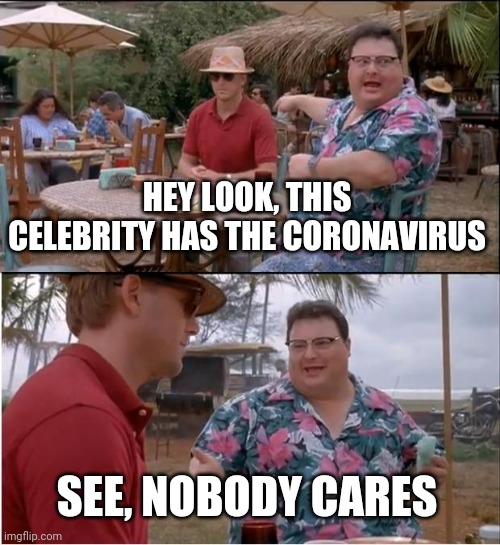 See Nobody Cares | HEY LOOK, THIS CELEBRITY HAS THE CORONAVIRUS; SEE, NOBODY CARES | image tagged in memes,see nobody cares | made w/ Imgflip meme maker