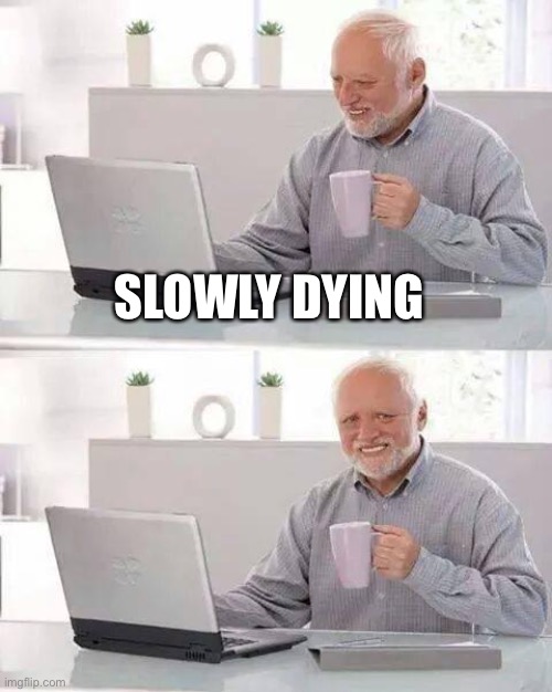 Slowly dying | SLOWLY DYING | image tagged in memes,hide the pain harold | made w/ Imgflip meme maker