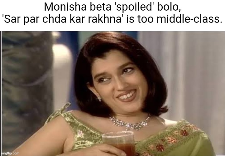 Monisha bete | Monisha beta 'spoiled' bolo,
'Sar par chda kar rakhna' is too middle-class. | image tagged in monisha bete | made w/ Imgflip meme maker
