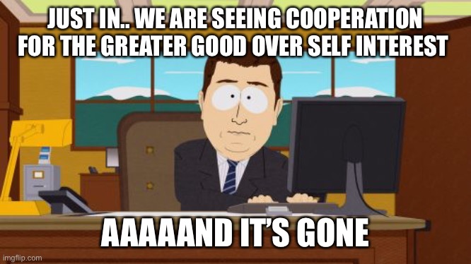Could it last? | JUST IN.. WE ARE SEEING COOPERATION FOR THE GREATER GOOD OVER SELF INTEREST; AAAAAND IT’S GONE | image tagged in memes,aaaaand its gone,coronavirus | made w/ Imgflip meme maker