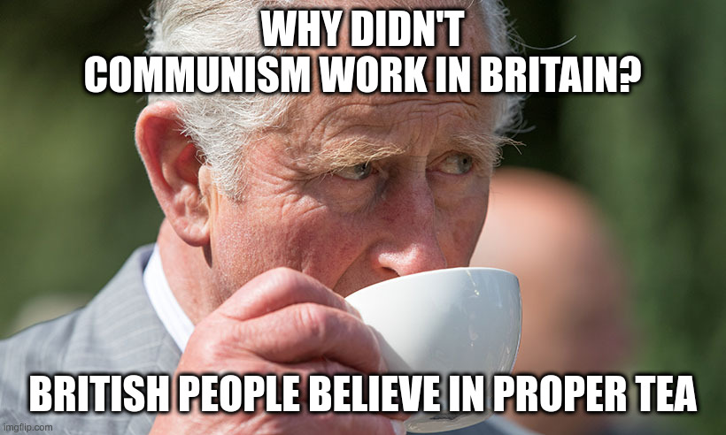 Get it? | WHY DIDN'T COMMUNISM WORK IN BRITAIN? BRITISH PEOPLE BELIEVE IN PROPER TEA | image tagged in humor,puns,bad puns,britain,communism,tea | made w/ Imgflip meme maker