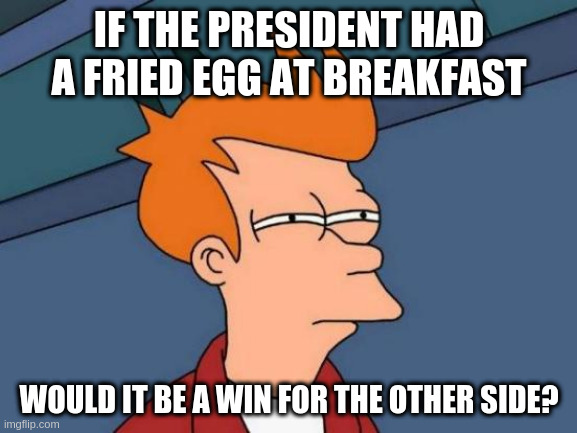 Futurama Fry | IF THE PRESIDENT HAD A FRIED EGG AT BREAKFAST; WOULD IT BE A WIN FOR THE OTHER SIDE? | image tagged in memes,futurama fry | made w/ Imgflip meme maker
