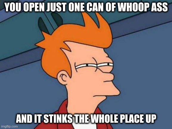 Futurama Fry | YOU OPEN JUST ONE CAN OF WHOOP ASS; AND IT STINKS THE WHOLE PLACE UP | image tagged in memes,futurama fry | made w/ Imgflip meme maker