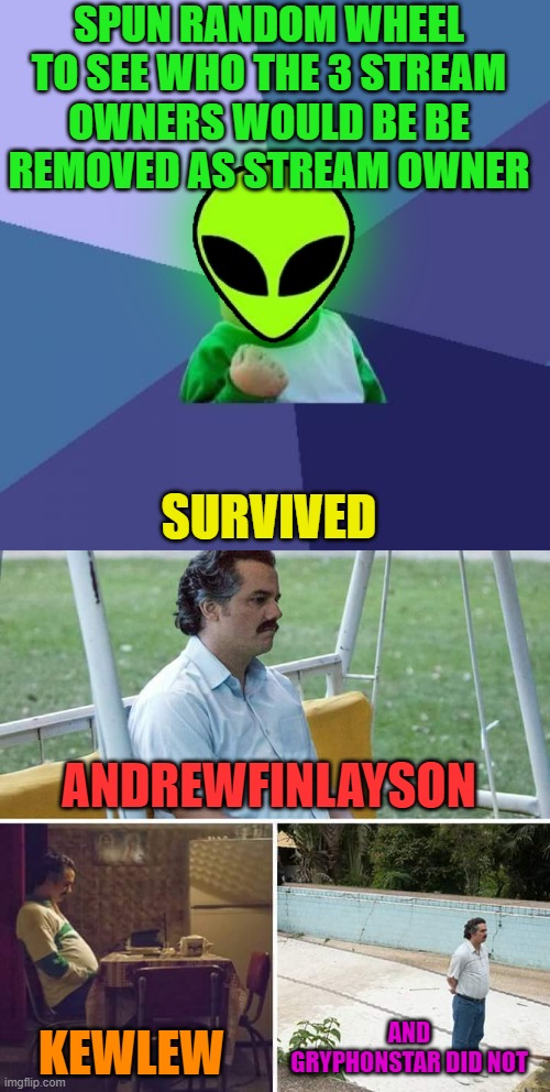 SPUN RANDOM WHEEL TO SEE WHO THE 3 STREAM OWNERS WOULD BE BE REMOVED AS STREAM OWNER SURVIVED ANDREWFINLAYSON KEWLEW AND GRYPHONSTAR DID NOT | image tagged in memes,success kid,sad pablo escobar | made w/ Imgflip meme maker