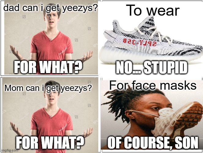 Blank Comic Panel 2x2 Meme | dad can i get yeezys? To wear; FOR WHAT? NO... STUPID; For face masks; Mom can i get yeezys? FOR WHAT? OF COURSE, SON | image tagged in memes,blank comic panel 2x2 | made w/ Imgflip meme maker