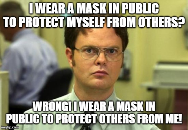 Dwight Schrute | I WEAR A MASK IN PUBLIC TO PROTECT MYSELF FROM OTHERS? WRONG! I WEAR A MASK IN PUBLIC TO PROTECT OTHERS FROM ME! | image tagged in memes,dwight schrute | made w/ Imgflip meme maker