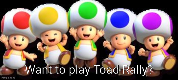 buncha toads | Want to play Toad Rally? | image tagged in buncha toads | made w/ Imgflip meme maker