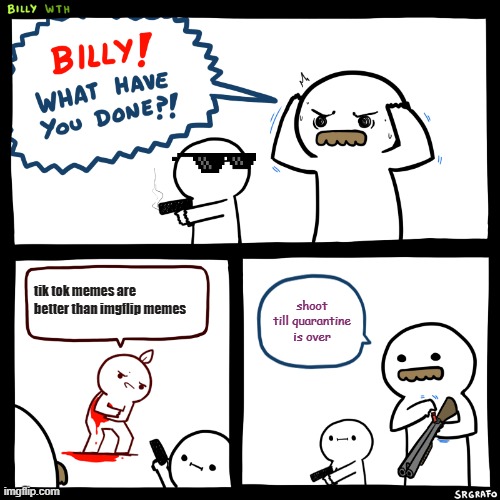 He gonna have lots o holes in him | tik tok memes are better than imgflip memes; shoot till quarantine is over | image tagged in billy what have you done | made w/ Imgflip meme maker
