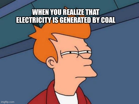 Futurama Fry Meme | WHEN YOU REALIZE THAT ELECTRICITY IS GENERATED BY COAL | image tagged in memes,futurama fry | made w/ Imgflip meme maker