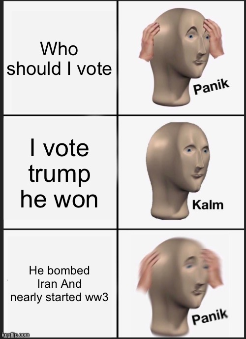 Panik Kalm Panik | Who should I vote; I vote trump he won; He bombed Iran And nearly started ww3 | image tagged in memes,panik kalm panik | made w/ Imgflip meme maker