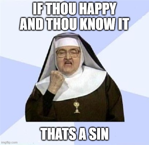 Success Nun | IF THOU HAPPY AND THOU KNOW IT; THATS A SIN | image tagged in success nun | made w/ Imgflip meme maker