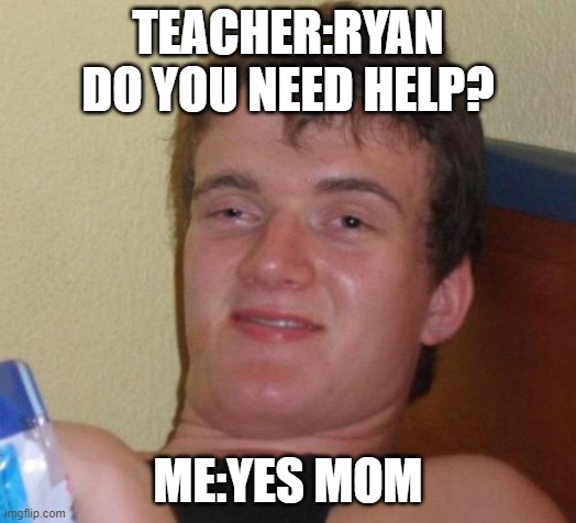 10 Guy Meme | TEACHER:RYAN DO YOU NEED HELP? ME:YES MOM | image tagged in memes,10 guy | made w/ Imgflip meme maker