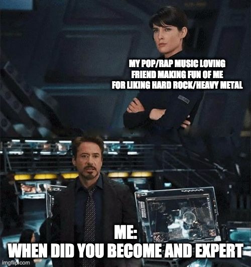 When did you become an expert | MY POP/RAP MUSIC LOVING FRIEND MAKING FUN OF ME FOR LIKING HARD ROCK/HEAVY METAL; ME:
WHEN DID YOU BECOME AND EXPERT | image tagged in when did you become an expert | made w/ Imgflip meme maker