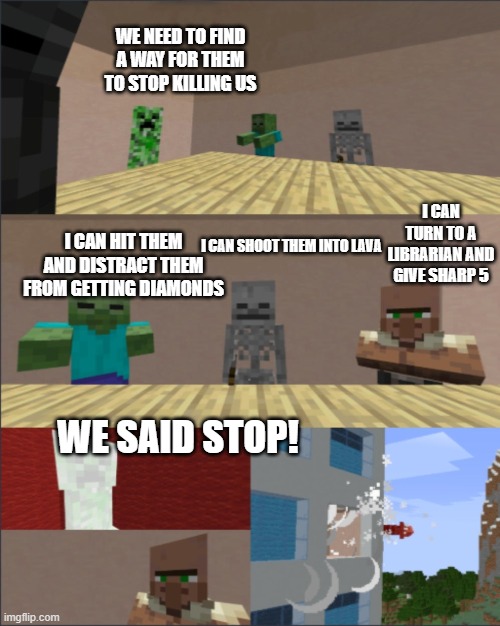 Minecraft boardroom meeting | WE NEED TO FIND A WAY FOR THEM TO STOP KILLING US; I CAN TURN TO A LIBRARIAN AND GIVE SHARP 5; I CAN HIT THEM AND DISTRACT THEM FROM GETTING DIAMONDS; I CAN SHOOT THEM INTO LAVA; WE SAID STOP! | image tagged in minecraft boardroom meeting | made w/ Imgflip meme maker