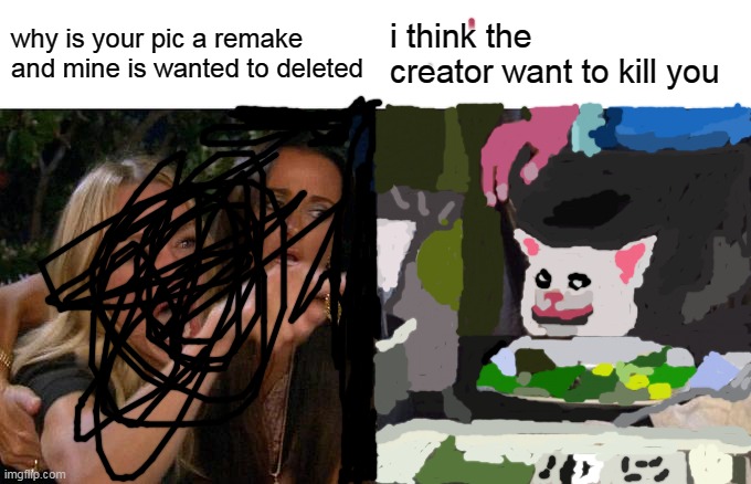 Woman Yelling At Cat | why is your pic a remake and mine is wanted to deleted; i think the creator want to kill you | image tagged in memes,woman yelling at cat | made w/ Imgflip meme maker
