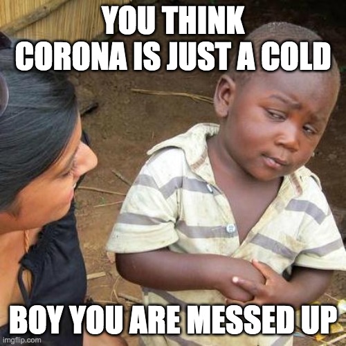 Third World Skeptical Kid | YOU THINK CORONA IS JUST A COLD; BOY YOU ARE MESSED UP | image tagged in memes,third world skeptical kid | made w/ Imgflip meme maker