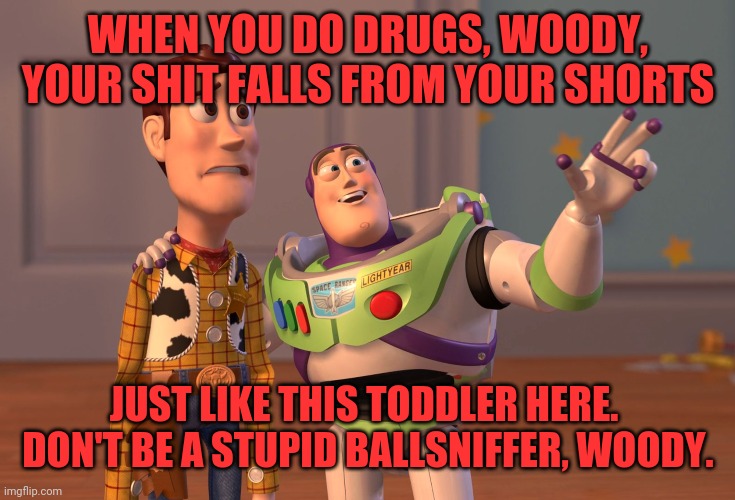 X, X Everywhere | WHEN YOU DO DRUGS, WOODY, YOUR SHIT FALLS FROM YOUR SHORTS; JUST LIKE THIS TODDLER HERE.  DON'T BE A STUPID BALLSNIFFER, WOODY. | image tagged in memes,x x everywhere | made w/ Imgflip meme maker