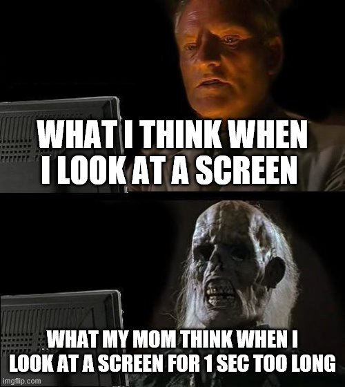 I'll Just Wait Here | WHAT I THINK WHEN I LOOK AT A SCREEN; WHAT MY MOM THINK WHEN I LOOK AT A SCREEN FOR 1 SEC TOO LONG | image tagged in memes,i'll just wait here | made w/ Imgflip meme maker