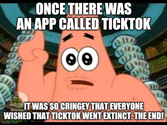 TickTok Is Cringe | ONCE THERE WAS AN APP CALLED TICKTOK; IT WAS SO CRINGEY THAT EVERYONE WISHED THAT TICKTOK WENT EXTINCT. THE END! | image tagged in memes,patrick says | made w/ Imgflip meme maker