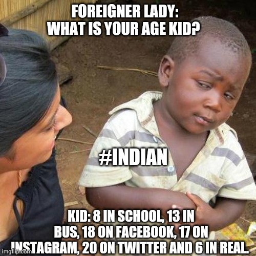 Third World Skeptical Kid | FOREIGNER LADY: WHAT IS YOUR AGE KID? #INDIAN; KID: 8 IN SCHOOL, 13 IN BUS, 18 ON FACEBOOK, 17 ON INSTAGRAM, 20 ON TWITTER AND 6 IN REAL. | image tagged in memes,third world skeptical kid | made w/ Imgflip meme maker